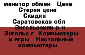 манитор обмен › Цена ­ 1 000 › Старая цена ­ 3 000 › Скидка ­ 0 - Саратовская обл., Энгельсский р-н, Энгельс г. Компьютеры и игры » Настольные компьютеры   